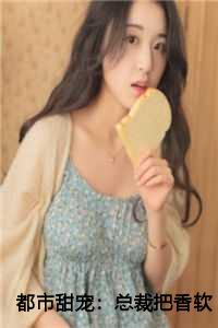 都市甜宠：总裁把香软小娇妻宠上天全文
