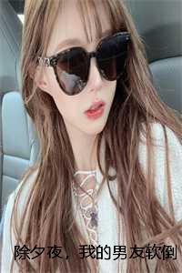 除夕夜，我的男友软倒在女上司怀中：全文+结局+番