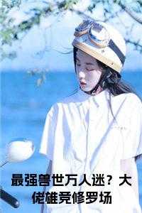最强兽世万人迷？大佬雄竞修罗场免费