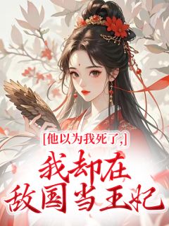 他以为我死了，我却在敌国当王妃