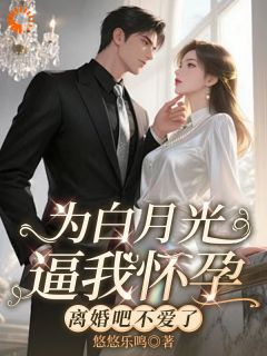 为白月光逼我怀孕，离婚吧不爱了