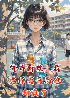 竹马新欢，我选择离开后他却疯了