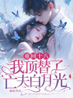 重回十八，我顶替了亡夫白月光